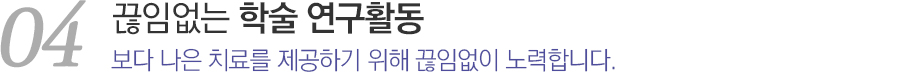 04끊임없는 학술 연구활동 보다 나은 치료를 제공하기 위해 끊임없이 노력합니다.